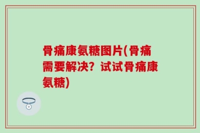 骨痛康氨糖图片(骨痛需要解决？试试骨痛康氨糖)