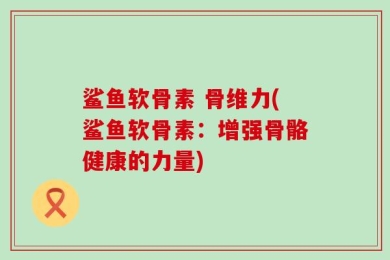 鲨鱼软骨素 骨维力(鲨鱼软骨素：增强骨骼健康的力量)