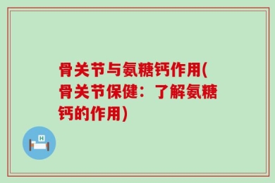 骨关节与氨糖钙作用(骨关节保健：了解氨糖钙的作用)