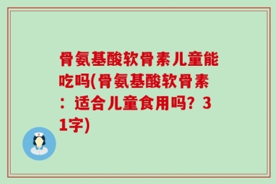 骨氨基酸软骨素儿童能吃吗(骨氨基酸软骨素：适合儿童食用吗？31字)
