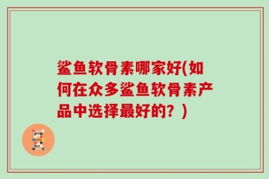 鲨鱼软骨素哪家好(如何在众多鲨鱼软骨素产品中选择最好的？)