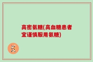 高密氨糖(高血糖患者宜谨慎服用氨糖)