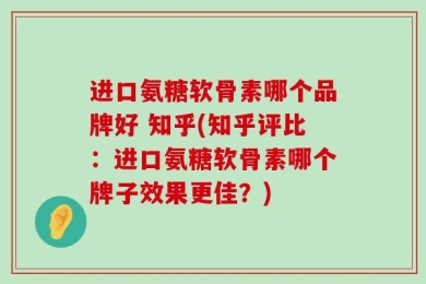 进口氨糖软骨素哪个品牌好 知乎(知乎评比：进口氨糖软骨素哪个牌子效果更佳？)