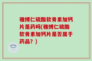 雅博仁硫酸软骨素加钙片是药吗(雅博仁硫酸软骨素加钙片是否属于药品？)