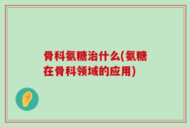 骨科氨糖治什么(氨糖在骨科领域的应用)