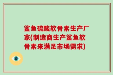 鲨鱼硫酸软骨素生产厂家(制造商生产鲨鱼软骨素来满足市场需求)