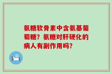 氨糖软骨素中含氨基葡萄糖？氨糖对肝硬化的病人有副作用吗？