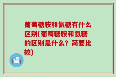 葡萄糖胺和氨糖有什么区别(葡萄糖胺和氨糖的区别是什么？简要比较)