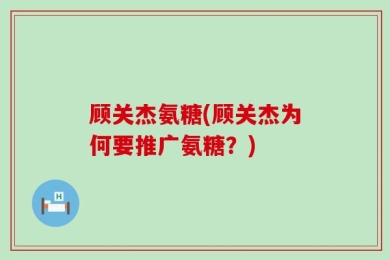 顾关杰氨糖(顾关杰为何要推广氨糖？)