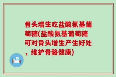 骨头增生吃盐酸氨基葡萄糖(盐酸氨基葡萄糖可对骨头增生产生好处，维护骨骼健康)