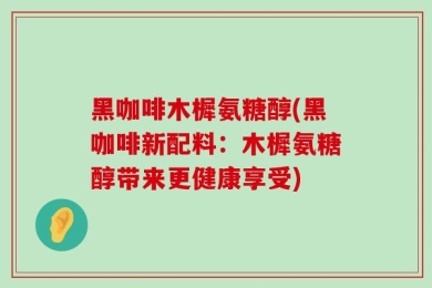 黑咖啡木樨氨糖醇(黑咖啡新配料：木樨氨糖醇带来更健康享受)