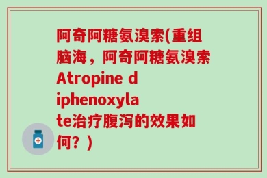 阿奇阿糖氨溴索(重组脑海，阿奇阿糖氨溴索Atropine diphenoxylate治疗腹泻的效果如何？)