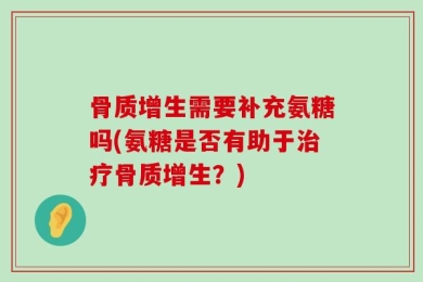 骨质增生需要补充氨糖吗(氨糖是否有助于治疗骨质增生？)