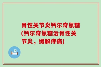 骨性关节炎钙尔奇氨糖(钙尔奇氨糖治骨性关节炎，缓解疼痛)