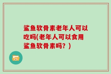 鲨鱼软骨素老年人可以吃吗(老年人可以食用鲨鱼软骨素吗？)