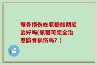 髌骨损伤吃氨糖能彻底治好吗(氨糖可完全治愈髌骨损伤吗？)