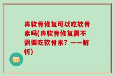 鼻软骨修复可以吃软骨素吗(鼻软骨修复需不需要吃软骨素？——解析)