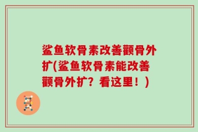 鲨鱼软骨素改善颧骨外扩(鲨鱼软骨素能改善颧骨外扩？看这里！)