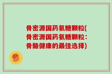 骨密源国药氨糖颗粒(骨密源国药氨糖颗粒：骨骼健康的最佳选择)