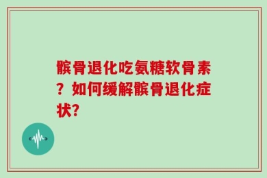 髌骨退化吃氨糖软骨素？如何缓解髌骨退化症状？