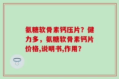 氨糖软骨素钙压片？健力多，氨糖软骨素钙片价格,说明书,作用？