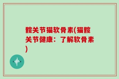 髋关节猫软骨素(猫髋关节健康：了解软骨素)