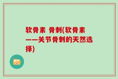 软骨素 骨刺(软骨素——关节骨刺的天然选择)