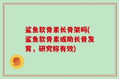 鲨鱼软骨素长骨架吗(鲨鱼软骨素或助长骨发育，研究称有效)