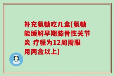 补充氨糖吃几盒(氨糖能缓解早期膝骨性关节炎 疗程为12周需服用两盒以上)
