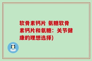 软骨素钙片 氨糖软骨素钙片和氨糖：关节健康的理想选择)