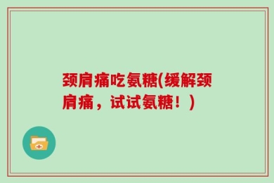 颈肩痛吃氨糖(缓解颈肩痛，试试氨糖！)