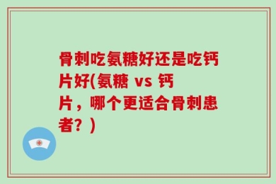 骨刺吃氨糖好还是吃钙片好(氨糖 vs 钙片，哪个更适合骨刺患者？)