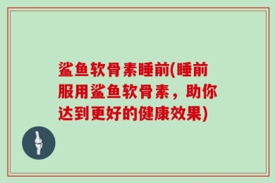 鲨鱼软骨素睡前(睡前服用鲨鱼软骨素，助你达到更好的健康效果)