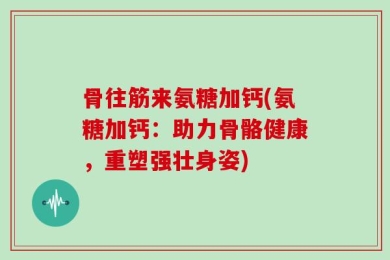 骨往筋来氨糖加钙(氨糖加钙：助力骨骼健康，重塑强壮身姿)