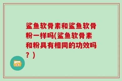 鲨鱼软骨素和鲨鱼软骨粉一样吗(鲨鱼软骨素和粉具有相同的功效吗？)