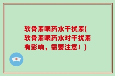 软骨素眼药水干扰素(软骨素眼药水对干扰素有影响，需要注意！)