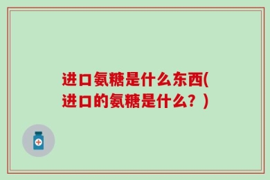 进口氨糖是什么东西(进口的氨糖是什么？)