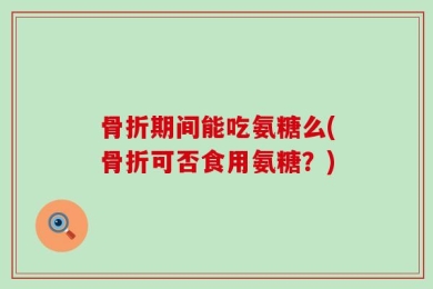 骨折期间能吃氨糖么(骨折可否食用氨糖？)