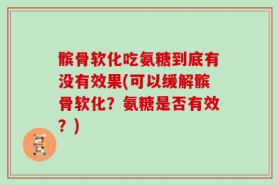 髌骨软化吃氨糖到底有没有效果(可以缓解髌骨软化？氨糖是否有效？)