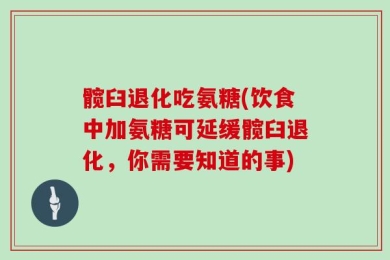 髋臼退化吃氨糖(饮食中加氨糖可延缓髋臼退化，你需要知道的事)
