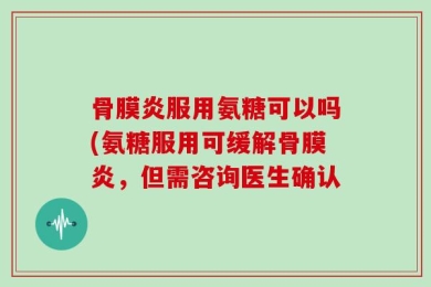 骨膜炎服用氨糖可以吗(氨糖服用可缓解骨膜炎，但需咨询医生确认