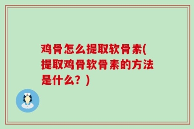 鸡骨怎么提取软骨素(提取鸡骨软骨素的方法是什么？)