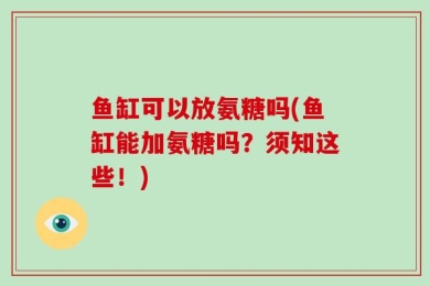 鱼缸可以放氨糖吗(鱼缸能加氨糖吗？须知这些！)