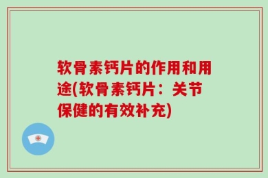 软骨素钙片的作用和用途(软骨素钙片：关节保健的有效补充)