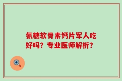 氨糖软骨素钙片军人吃好吗？专业医师解析？