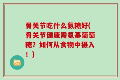 骨关节吃什么氨糖好(骨关节健康需氨基葡萄糖？如何从食物中摄入！)