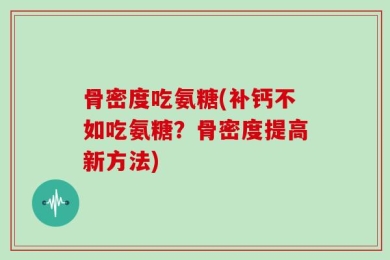 骨密度吃氨糖(补钙不如吃氨糖？骨密度提高新方法)