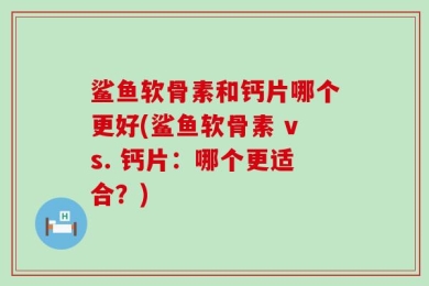 鲨鱼软骨素和钙片哪个更好(鲨鱼软骨素 vs. 钙片：哪个更适合？)