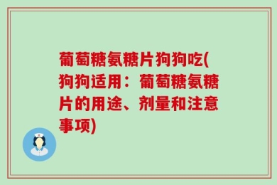 葡萄糖氨糖片狗狗吃(狗狗适用：葡萄糖氨糖片的用途、剂量和注意事项)