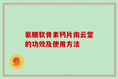 氨糖软骨素钙片南云堂的功效及使用方法
